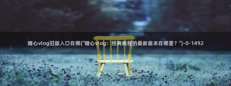  糖心vlog唐伯虎在线：糖心vlog旧版入口在哪(\