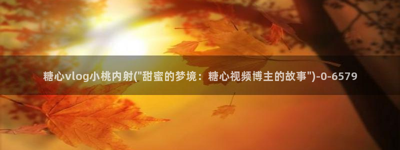  糖心网站vlog：糖心vlog小桃内射(\
