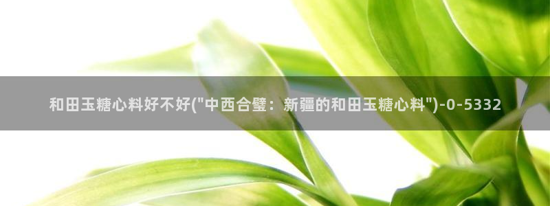  糖心vlog极品：和田玉糖心料好不好(\
