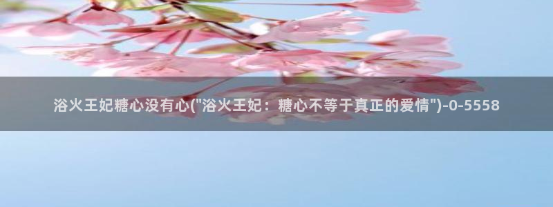  心糖vlog入口：浴火王妃糖心没有心(\